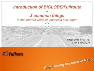 “Empowering the Internet People
FULLROUTE	
  PTE.	
  LTD.
SHIN	
  SHIRAHATA
Introduction of BIGLOBE/Fullroute  
+ 
3 common things  
in the Internet world of Indonesia and Japan
 