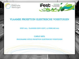 VLAAMSE PROEFTUIN ELEKTRISCHE VOERTUIGEN

       IFEST 2012, FLANDERS EXPO GENT, 15 FEBRUARI 2012


                               CARLO MOL
    PROGRAMME OFFICE PROEFTUIN ELEKTRISCHE VOERTUIGEN




                                      12/02/2012                                1
                  © 2011, Proeftuin Elektrische Voertuigen – Programme Office
 