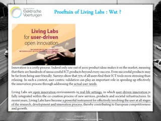 Proeftuin of Living Labs : Wat ?




                      12/02/2012                                9
  © 2011, Proeftuin Elektrische Voertuigen – Programme Office
 