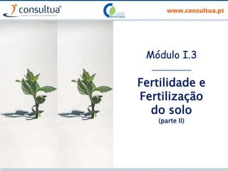 Módulo I.3
___________
Fertilidade e
Fertilização
do solo
(parte II)
 