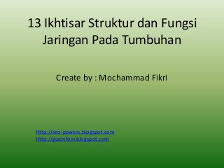 13 Ikhtisar Struktur dan Fungsi
Jaringan Pada Tumbuhan
Create by : Mochammad Fikri

Http://seo-powers.blogspot.com
Http://guainfoin.blogspot.com

 