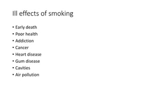 Ill effects of smoking
• Early death
• Poor health
• Addiction
• Cancer
• Heart disease
• Gum disease
• Cavities
• Air pollution
 