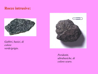 Rocce intrusive:




Gabbri, basici, di
colore
verde/grigio.

                     Peridotiti,
                     ultrabasiche, di
                     colore scuro.
 