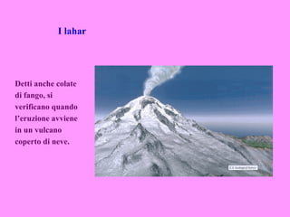 I lahar




Detti anche colate
di fango, si
verificano quando
l’eruzione avviene
in un vulcano
coperto di neve.
 