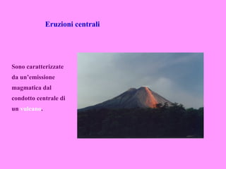 Eruzioni centrali




Sono caratterizzate
da un’emissione
magmatica dal
condotto centrale di
un vulcano.
 
