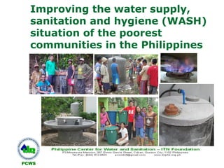 PCWS
Improving the water supply,
sanitation and hygiene (WASH)
situation of the poorest
communities in the Philippines
 
