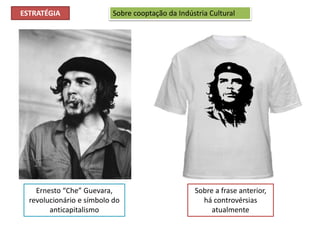 Ernesto “Che” Guevara,
revolucionário e símbolo do
anticapitalismo
Sobre a frase anterior,
há controvérsias
atualmente
Sobre cooptação da Indústria CulturalESTRATÉGIA
 