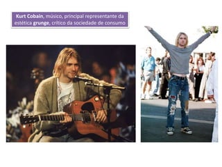 Kurt Cobain, músico, principal representante da
estética grunge, crítico da sociedade de consumo
 