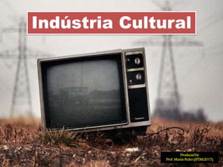 Indústria Cultural
Produced by
Prof. Munis Pedro (IFTM/2017)
 