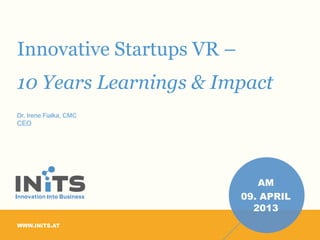 PAGE
1
WWW.INiTS.AT
Innovative Startups VR –
10 Years Learnings & Impact
Dr. Irene Fialka, CMC
CEO
AM
09. APRIL
2013
 