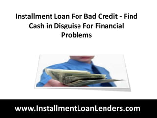 Installment Loan For Bad Credit - Find
    Cash in Disguise For Financial
              Problems




www.InstallmentLoanLenders.com
 
