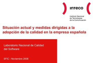 Situación actual y medidas dirigidas a la adopción de la calidad en la empresa española Laboratorio Nacional de Calidad del Software SFIC - Noviembre 2008 