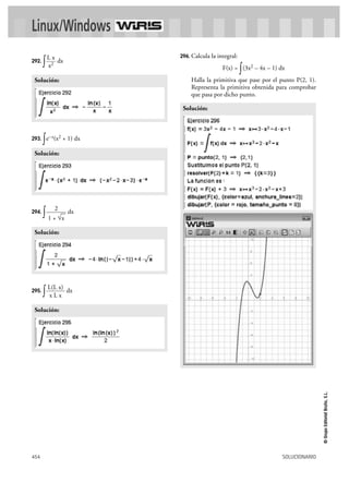 Linux/Windows 
L x 
x2 
Solución: 
2 
1 + √— 
Solución: 
L(L x) 
x L x 
454 SOLUCIONARIO 
© Grupo Editorial Bruño, S.L. 
292. ∫ dx 
293. ∫e–x(x2 + 1) dx 
294. ∫ dx 
295. ∫ dx 
296. Calcula la integral: 
F(x) = ∫(3x2 – 4x – 1) dx 
Halla la primitiva que pase por el punto P(2, 1). 
Representa la primitiva obtenida para comprobar 
que pasa por dicho punto. 
Solución: 
Solución: 
x 
Solución: 
 
