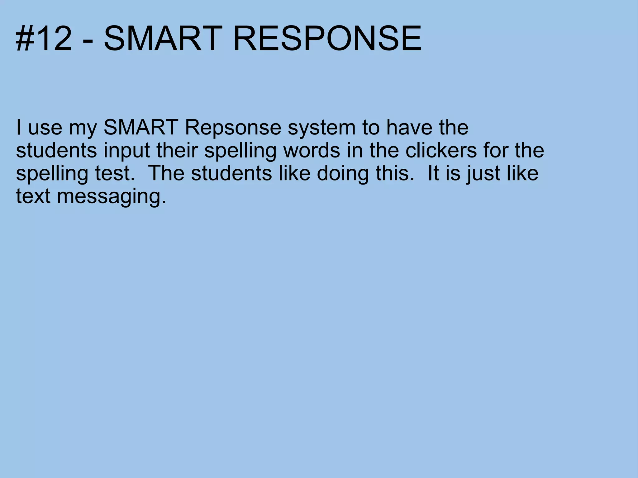 #12 - SMART RESPONSE I use my SMART Repsonse system to have the students input their spelling words in the clickers for the spelling test.  The students like doing this.  It is just like text messaging. 