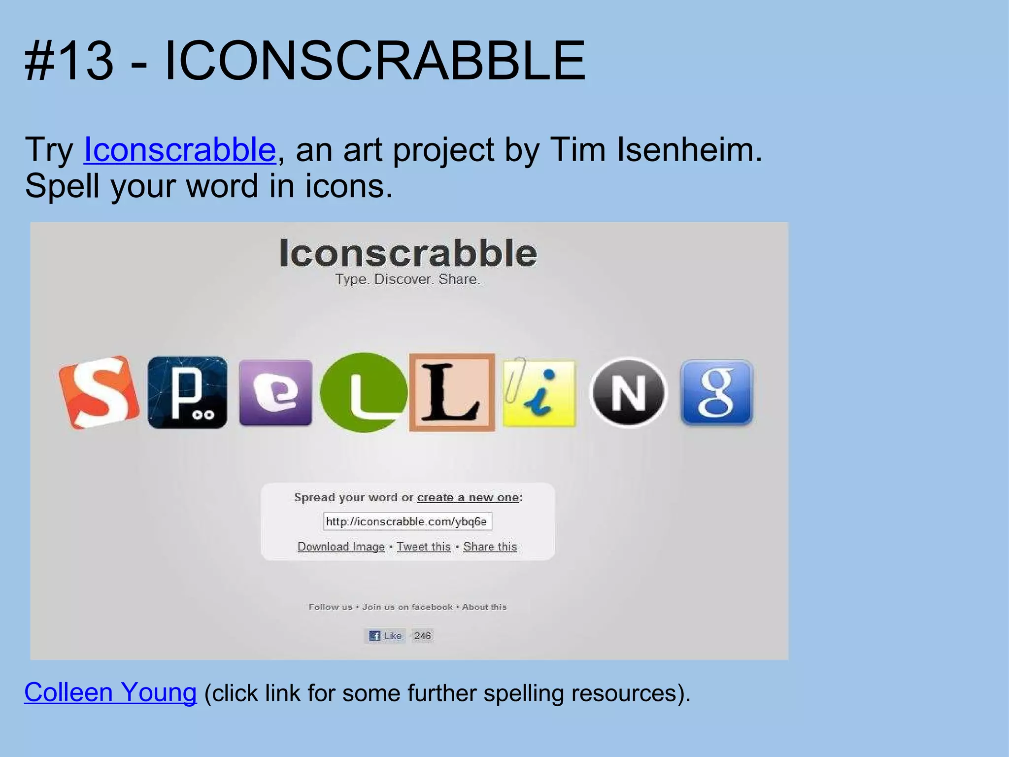#13 - ICONSCRABBLE Try  Iconscrabble , an art project by Tim Isenheim. Spell your word in icons. Colleen Young  (click link for some further spelling resources). 