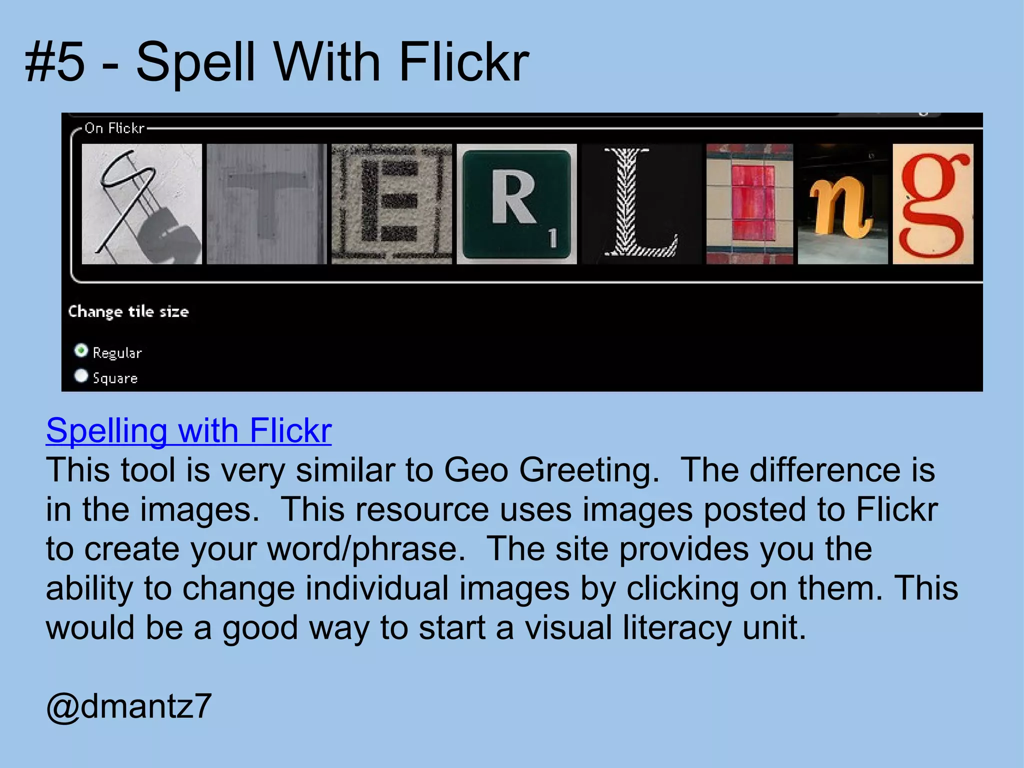 #5 - Spell With Flickr Spelling with Flickr This tool is very similar to Geo Greeting.  The difference is in the images.  This resource uses images posted to Flickr to create your word/phrase.  The site provides you the ability to change individual images by clicking on them. This would be a good way to start a visual literacy unit. @dmantz7 