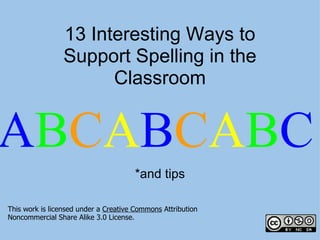 *and tips This work is licensed under a  Creative Commons  Attribution Noncommercial Share Alike 3.0 License. A B C A B C A B C 13 Interesting Ways to Support Spelling in the Classroom 