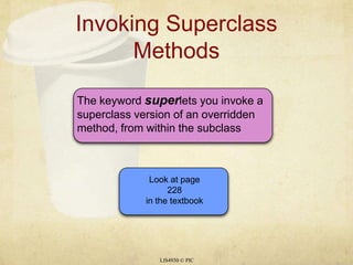 Invoking Superclass MethodsLIS4930 © PICThe keyword superlets you invoke a superclass version of an overridden method, from within the subclassLook at page228in the textbook