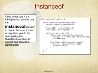 InstanceofLIS4930 © PICIf you’re not sure it’s a FamilyDoctor, you can use the instanceofoperator to check. Because if you’re wrong when you do the cast, you’ll get a ClassCastException at runtime and come to a grinding halt.