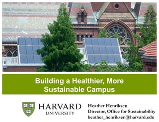 Building a Healthier, More
Sustainable Campus
Heather Henriksen
Director, Office for Sustainability
heather_henriksen@harvard.edu
 