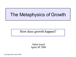 The Metaphysics of Growth How does growth happen? Salim Ismail Ignite SF 2008 