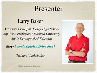 Presenter
Associate Principal, Mercy High School
Adj. Asst. Professor, Madonna University
Apple Distinguished Educator
Twitter: @labcbaker
Blog: Larry’s Opinion Drive-thru*
Slides available at Drive-thru
 