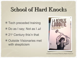 School of Hard KnocksSchool of Hard Knocks
Tech preceded training
Do as I say; Not as I do!
21st
Century this’n that
Outside Visionaries met
with skepticism
Creative Commons Photo by Martin Erpicum
 