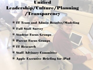 Unified
Leadership/Culture/Planning
/Transparency
✴ IT Team and Admin Resolve/Modeling
✴ Full Staff Survey
✴ Student Focus Groups
✴ Parent Focus Groups
✴ IT Research
✴ Staff Advisory Committee
✴ Apple Executive Briefing for iPad
 