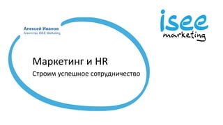 Алексей Иванов
Агентство ISEE Marketing
Маркетинг и HR
Строим успешное сотрудничество
 