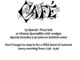 $5 Special –Pizza Sub
or Cheese Quesadilla with wedges
Special includes a jet juice or bottled water
Don’t forget to stop in for a FREE bowl of oatmeal
every morning from 7:30 - 9:30
 