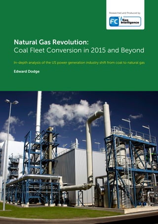 Researched and Produced by:
Natural Gas Revolution:
Coal Fleet Conversion in 2015 and Beyond
In-depth analysis of the US power generation industry shift from coal to natural gas
Edward Dodge
 