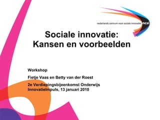 Sociale innovatie: Kansen en voorbeelden Workshop  Fietje Vaas en Betty van der Roest 2e Verdiepingsbijeenkomst Onderwijs InnovatieImpuls, 13 januari 2010 