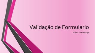 Validação de Formulário
HTML E JavaScript
 