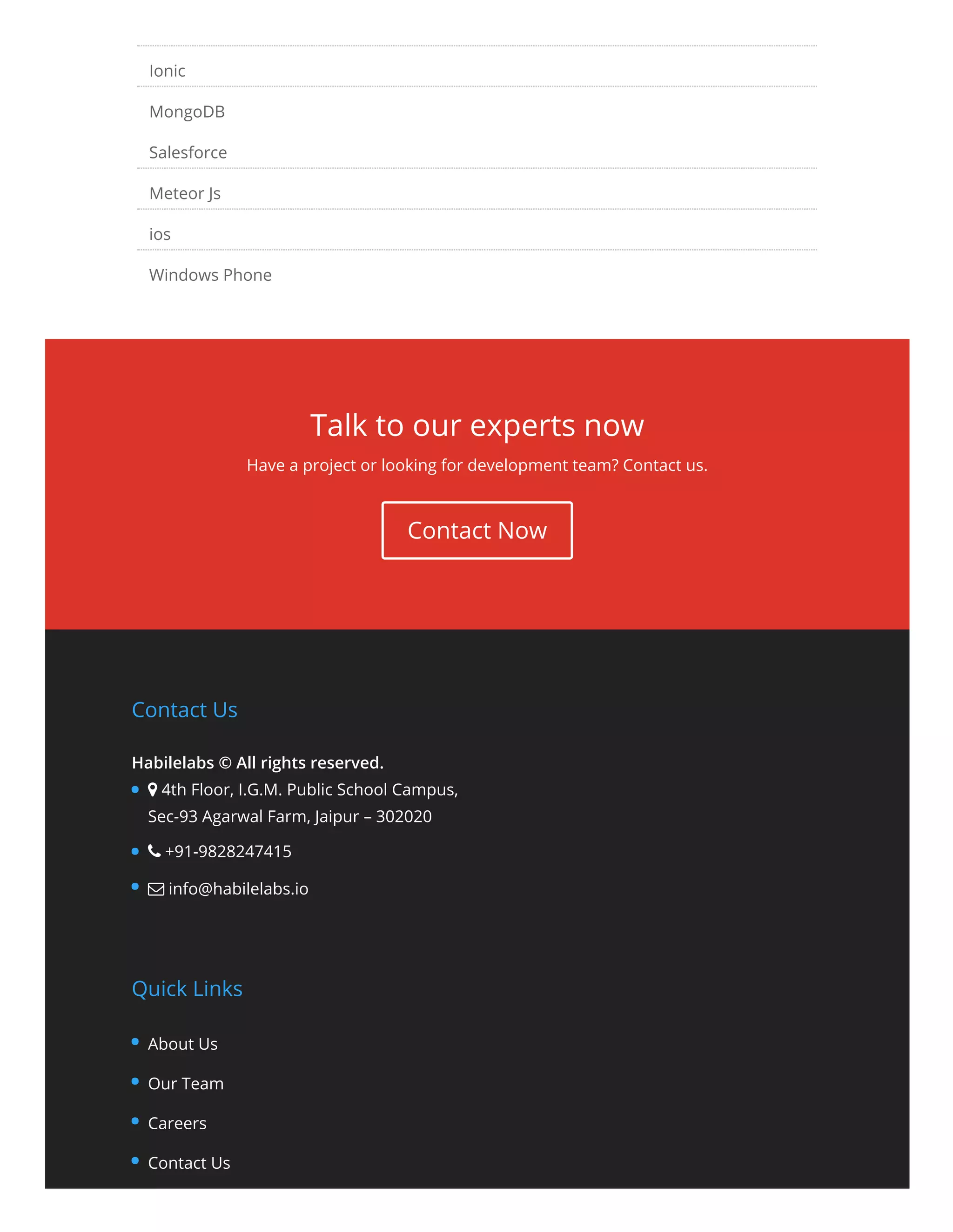 Talk to our experts now Have a project or looking for development team? Contact us. Ionic MongoDB Salesforce Meteor Js ios Windows Phone Contact Now Contact Us Habilelabs © All rights reserved. Quick Links  4th Floor, I.G.M. Public School Campus, Sec-93 Agarwal Farm, Jaipur – 302020  +91-9828247415  info@habilelabs.io About Us Our Team Careers Contact Us 