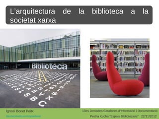 L’arquitectura de                   la     biblioteca                a       la
    societat xarxa




Ignasi Bonet Peitx                       13es Jornades Catalanes d’Informació i Documentació
http://es.linkedin.com/in/ignasibonet         Pecha Kucha “Espais Bibliotecaris” 22/11/2012
 