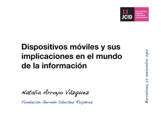Dispositivos móviles y sus
implicaciones en el mundo
de la información
Natalia Arroyo Vázquez!
Barcelona,22noviembre2012!
Fundación Germán Sánchez Ruipérez!
 