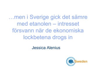 …men i Sverige gick det sämre 
med etanolen – intresset 
försvann när de ekonomiska 
lockbetena drogs in 
Jessica Alenius 
 