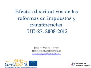 Efectos distributivos de las
reformas en impuestos y
transferencias.
UE-27. 2008-2012
Jesús Rodríguez Márquez
Instituto de Estudios Fiscales
jesus.rodriguez@ief.minhap.es
 