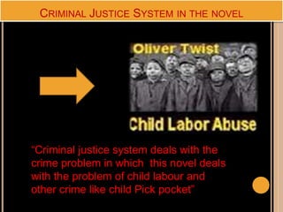 CRIMINAL JUSTICE SYSTEM IN THE NOVEL
“Criminal justice system deals with the
crime problem in which this novel deals
with the problem of child labour and
other crime like child Pick pocket”
 