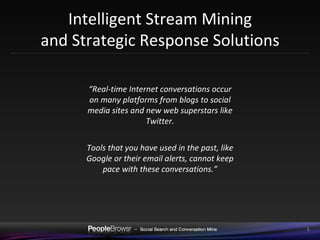 Intelligent Stream Mining and Strategic Response Solutions “ Real-time Internet conversations occur on many platforms from blogs to social media sites and new web superstars like Twitter. Tools that you have used in the past, like Google or their email alerts, cannot keep pace with these conversations.” 