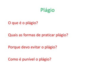 Plágio
O que é o plágio?
Quais as formas de praticar plágio?
Porque devo evitar o plágio?
Como é punível o plágio?
 