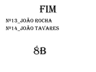 fim
Nº13_João rocha
Nº14_joão tavares
8B
 