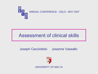 Assessment of clinical skills
Joseph Cacciottolo Josanne Vassallo
UNIVERSITY OF MALTA
ANNUAL CONFERENCE - OSLO - MAY 2007
 