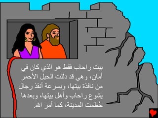‫ﺏﻴﺖ راﺡﺎب ﻓﻘﻂ هﻮ اﻝﺬي آﺎن ﻓﻲ‬
 ‫أﻡﺎن، وهﻲ ﻗﺪ دﻝﻠﺖ اﻝﺤﺒﻞ اﻷﺡﻤﺮ‬
‫ﻡﻦ ﻧﺎﻓﺬة ﺏﻴﺘﻬﺎ، وﺏﺴﺮﻋﺔ أﻧﻘﺬ رﺟﺎل‬
 ‫ﻳﺸﻮع راﺡﺎب وأهﻞ ﺏﻴﺘﻬﺎ، وﺏﻌﺪهﺎ‬
      ‫ُﻄﻤﺖ اﻝﻤﺪﻳﻨﺔ، آﻤﺎ أﻡﺮ اﷲ.‬‫ﺡ‬
 