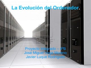 La Evolución del Ordenador.




     Proyecto integrado – 4ºB
    José Miguel Vega Moreno
     Javier Luque Rodríguez
 