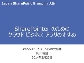 Japan SharePoint Group in 大阪

SharePointer のための
クラウド ビジネス アプリのすすめ
アドバンスド・ソリューション株式会社
及川 紘旭
2014年2月22日

 