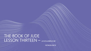 THE BOOK OF JUDE
LESSON THIRTEEN – AN EXAMPLE OF
VENGEANCE
 