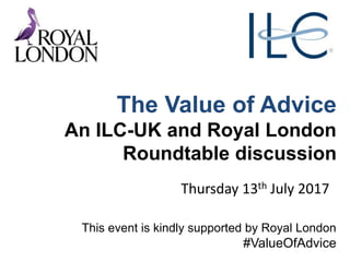 The Value of Advice
An ILC-UK and Royal London
Roundtable discussion
Thursday 13th July 2017
This event is kindly supported by Royal London
#ValueOfAdvice
 
