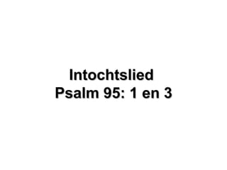 IntochtsliedIntochtslied
Psalm 95: 1 en 3Psalm 95: 1 en 3
 