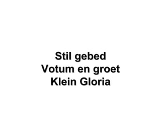 Stil gebedStil gebed
Votum en groetVotum en groet
Klein GloriaKlein Gloria
 